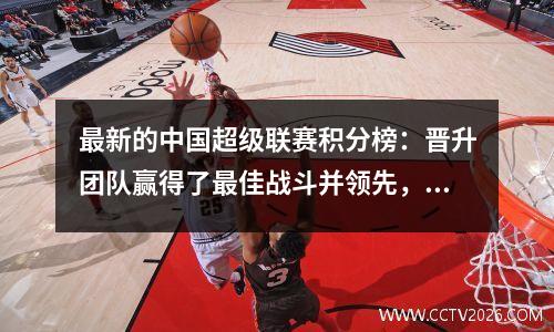 最新的中国超级联赛积分榜：晋升团队赢得了最佳战斗并领先，泰尚赢得了2个进球，并晋升为第二名