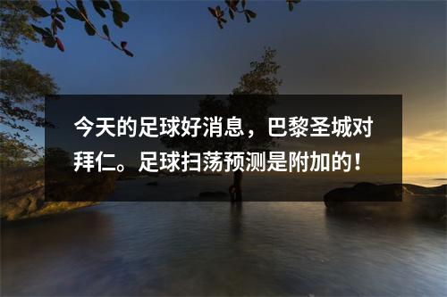 今天的足球好消息，巴黎圣城对拜仁。足球扫荡预测是附加的！