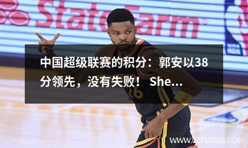 中国超级联赛的积分：郭安以38分领先，没有失败！ Shenhua，Chengdu和Haigang排名第24！