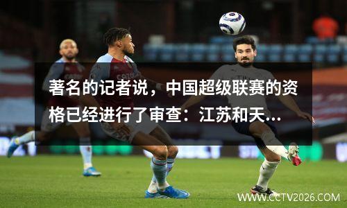 著名的记者说，中国超级联赛的资格已经进行了审查：江苏和天津·泰格（Jiangsu）和天津·泰格（Tianjin Tiger）并不是赢家，而坎吉朱（Cangzhou）和千江（Zhejiang）也得到了补