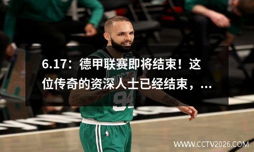 6.17：德甲联赛即将结束！这位传奇的资深人士已经结束，范·Zhendong（Fan Zhendong）在新赛季承受着极大的压力
