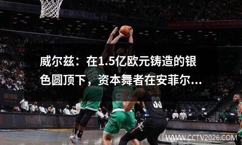 威尔兹：在1.5亿欧元铸造的银色圆顶下，资本舞者在安菲尔德·哥特（Anfield Goth）的阴影下