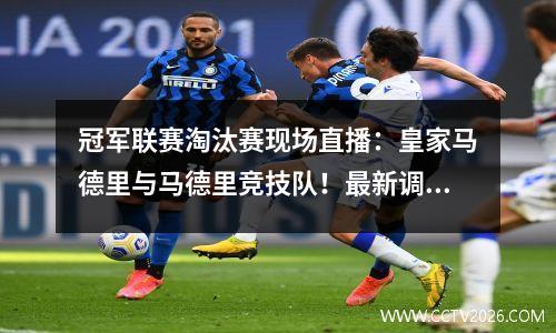 冠军联赛淘汰赛现场直播：皇家马德里与马德里竞技队！最新调整：CCTV5未广播，平台付款