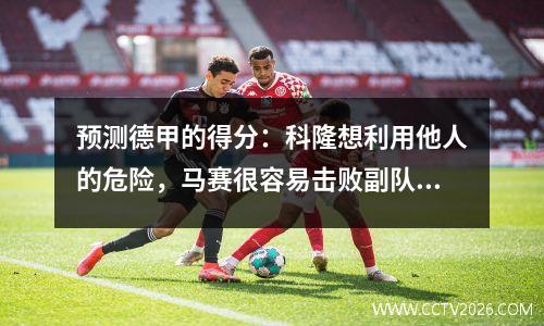 预测德甲的得分：科隆想利用他人的危险，马赛很容易击败副队长