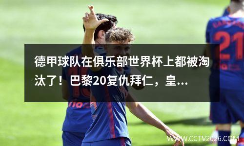 德甲球队在俱乐部世界杯上都被淘汰了！巴黎20复仇拜仁，皇家马德里险些击败多特蒙德32