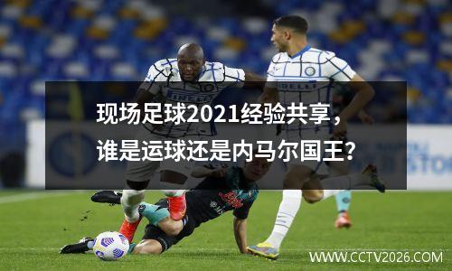 现场足球2021经验共享，谁是运球还是内马尔国王？
