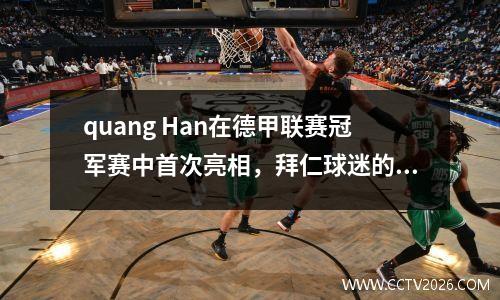 quang Han在德甲联赛冠军赛中首次亮相，拜仁球迷的DNA移动了！