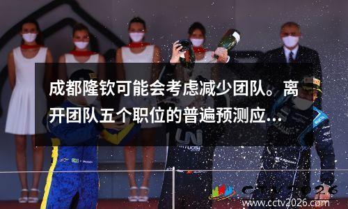 成都隆钦可能会考虑减少团队。离开团队五个职位的普遍预测应受到正式宣布的约束。