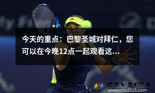 今天的重点：巴黎圣城对拜仁，您可以在今晚12点一起观看这场比赛！