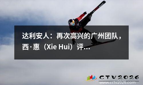达利安人：再次高兴的广州团队，西·惠（Xie Hui）评论了“干净比赛时间”