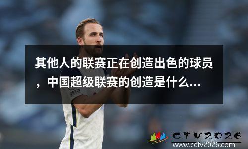 其他人的联赛正在创造出色的球员，中国超级联赛的创造是什么，为什么他们遇到人才困境？