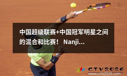 中国超级联赛+中国冠军明星之间的混合和比赛！ Nanjing的“高端”阵容与苏联超级联赛比赛，Nantong可以阻止他们吗？