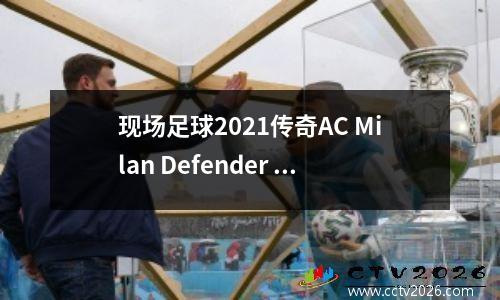 现场足球2021传奇AC Milan Defender 3可以进攻和防守，打开铁门，巨型船启动