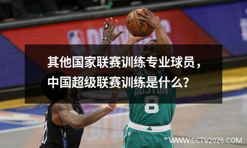 其他国家联赛训练专业球员，中国超级联赛训练是什么？