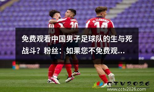 免费观看中国男子足球队的生与死战斗？粉丝：如果您不免费观看，最好看SU Chao