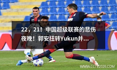 22，21！中国超级联赛的悲伤夜晚！郭安扭转Yukun并在中国超级联赛排行榜上排名第一，Taishan遇到了平局