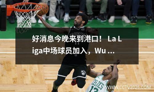 好消息今晚来到港口！ La Liga中场球员加入，Wu Lei强烈建议您，Vargas替代品
