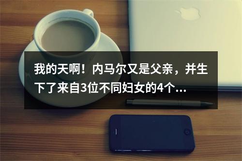 我的天啊！内马尔又是父亲，并生下了来自3位不同妇女的4个孩子