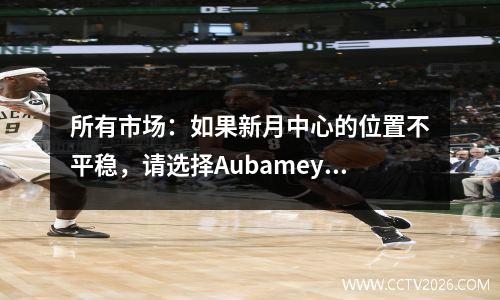 所有市场：如果新月中心的位置不平稳，请选择Aubameyang和Ennesri