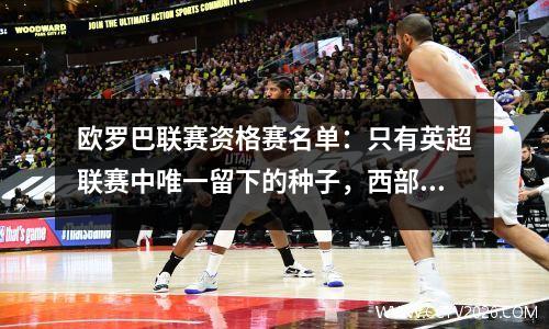 欧罗巴联赛资格赛名单：只有英超联赛中唯一留下的种子，西部和意大利没有直接晋升，巴塞罗那有6个潜在的对手