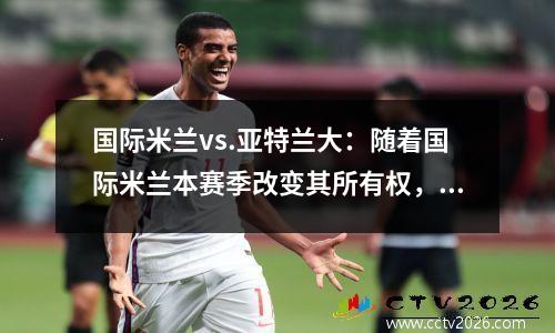 国际米兰vs.亚特兰大：随着国际米兰本赛季改变其所有权，意甲派系变化很大