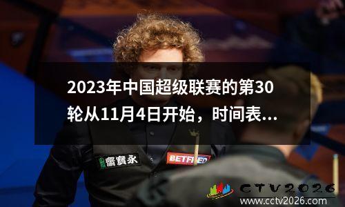 2023年中国超级联赛的第30轮从11月4日开始，时间表为30轮