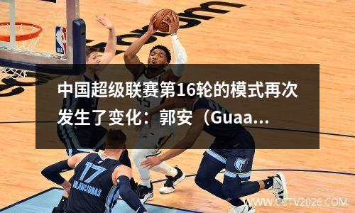 中国超级联赛第16轮的模式再次发生了变化：郭安（Guaan