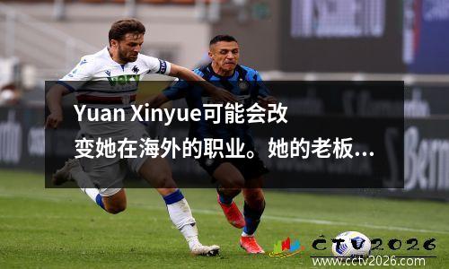 Yuan Xinyue可能会改变她在海外的职业。她的老板收购了一名女子排球队，并在同一舞台上与朱·泰（Zhu Ting）竞争。
