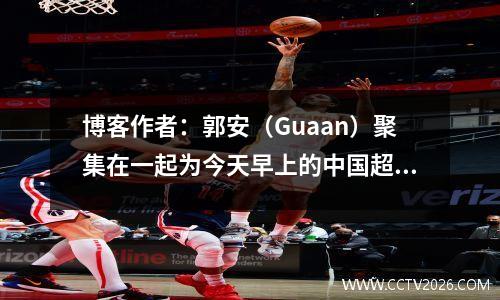博客作者：郭安（Guaan）聚集在一起为今天早上的中国超级联赛做准备，李·莱（Li Lei）和方·霍（Fang Hao）等球员都回到了球队中。