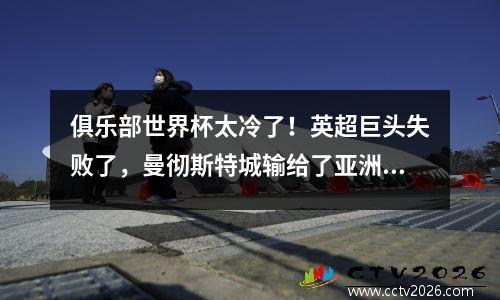 俱乐部世界杯太冷了！英超巨头失败了，曼彻斯特城输给了亚洲强国34，在四分之一决赛中输给了6个席位！