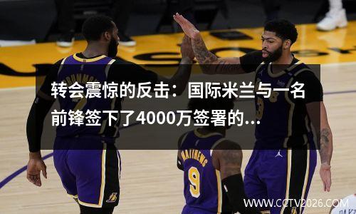 转会震惊的反击：国际米兰与一名前锋签下了4000万签署的6000万，罗曼诺亲自见证了这一点！
