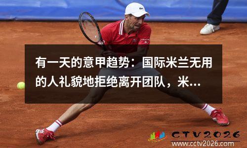 有一天的意甲趋势：国际米兰无用的人礼貌地拒绝离开团队，米兰后卫不想转移无语