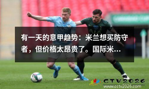 有一天的意甲趋势：米兰想买防守者，但价格太昂贵了。国际米兰想以4000万美元的价格购买他。