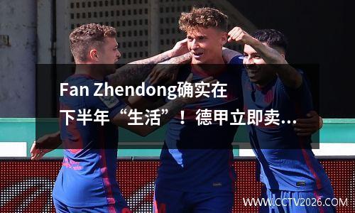 Fan Zhendong确实在下半年“生活”！德甲立即卖光了，热情无法阻止它