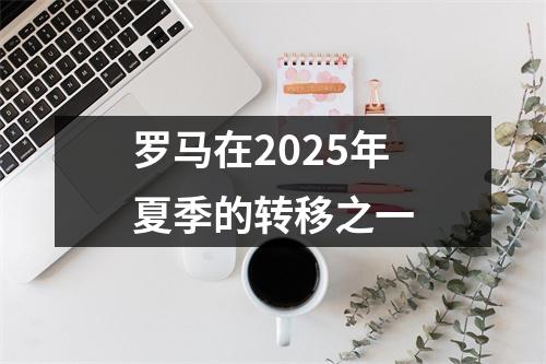 罗马在2025年夏季的转移之一