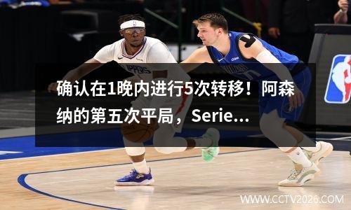 确认在1晚内进行5次转移！阿森纳的第五次平局，Serie A Champion连续2平局，马德里竞技队和尤文图斯赢得了新球员
