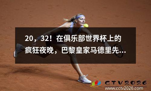 20，32！在俱乐部世界杯上的疯狂夜晚，巴黎皇家马德里先进，而德甲的夜晚被消灭了