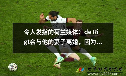 令人发指的荷兰媒体：de Rigt会与他的妻子离婚，因为他无法再承担生活方式