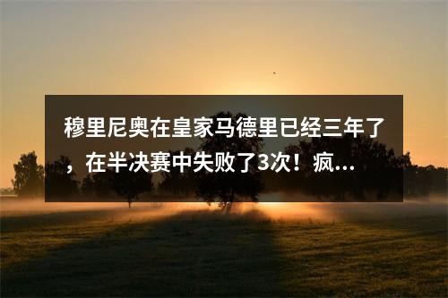 穆里尼奥在皇家马德里已经三年了，在半决赛中失败了3次！疯子离开后，皇家马德里赢得了冠军联赛5