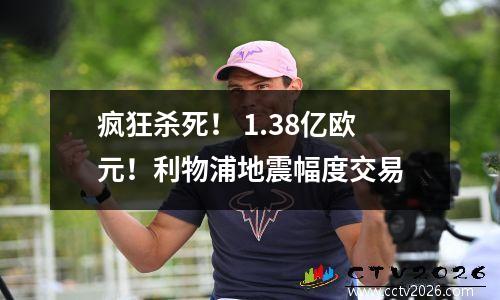 疯狂杀死！ 1.38亿欧元！利物浦地震幅度交易