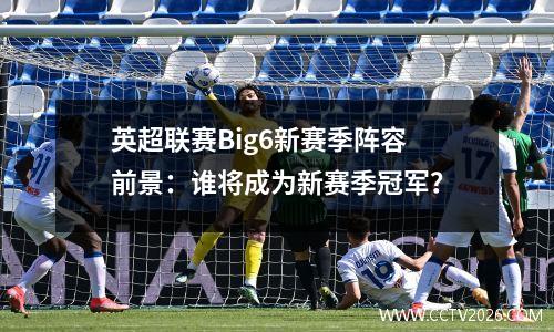 英超联赛Big6新赛季阵容前景：谁将成为新赛季冠军？