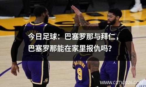 今日足球：巴塞罗那与拜仁，巴塞罗那能在家里报仇吗？