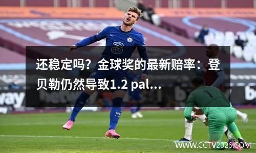 还稳定吗？金球奖的最新赔率：登贝勒仍然导致1.2 palmer飙升至第四