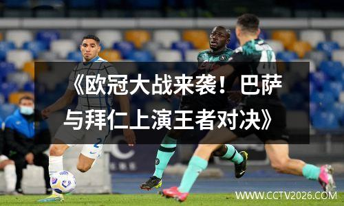 《欧冠大战来袭！巴萨与拜仁上演王者对决》