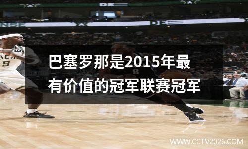 巴塞罗那是2015年最有价值的冠军联赛冠军