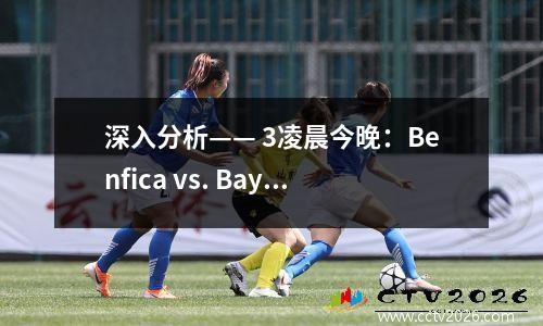 深入分析—— 3凌晨今晚：Benfica vs. Bayern +得分预测率为95.8％！