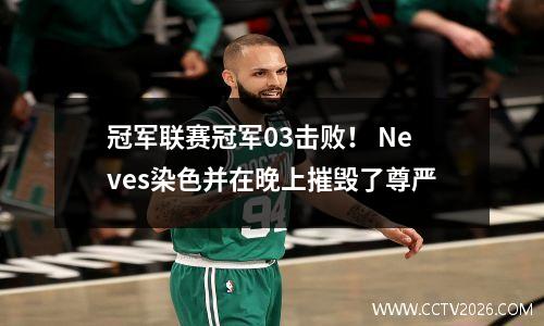 冠军联赛冠军03击败！ Neves染色并在晚上摧毁了尊严