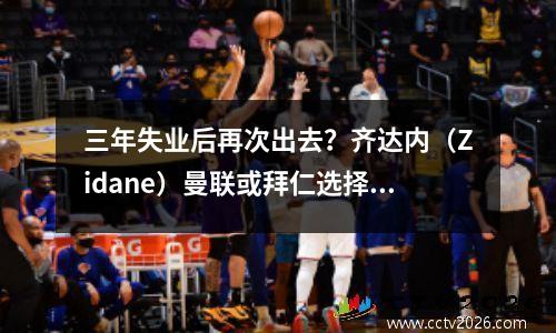 三年失业后再次出去？齐达内（Zidane）曼联或拜仁选择了两个？