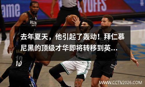 去年夏天，他引起了轰动！拜仁慕尼黑的顶级才华即将转移到英国