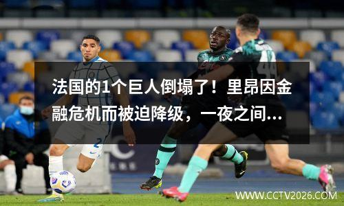 法国的1个巨人倒塌了！里昂因金融危机而被迫降级，一夜之间，百年纪念的荣誉又恢复为零